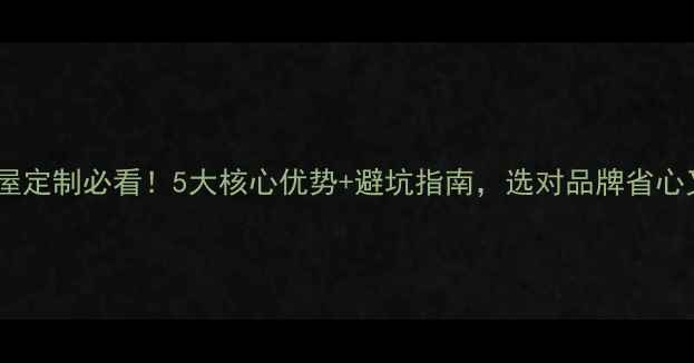 图片 🏠福庆全屋定制必看！5大核心优势+避坑指南，选对品牌省心又省钱🏠1