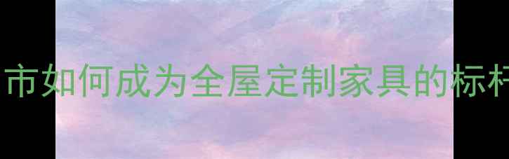 图片 🏡中国环保板材之都：市如何成为全屋定制家具的标杆？背后三大核心优势1