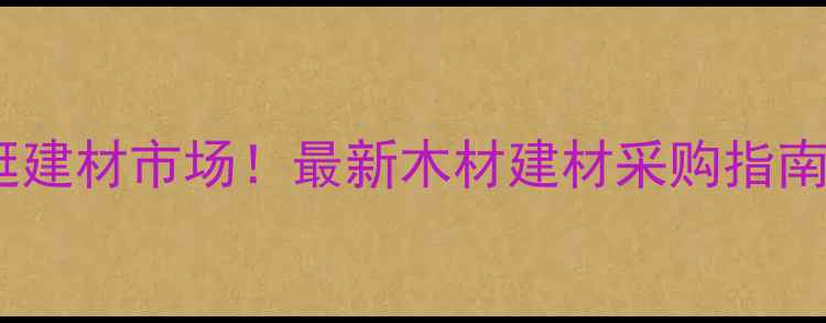 图片 🏡兰州中川新区必逛建材市场！最新木材建材采购指南（附地址+攻略）🔥