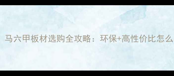 图片 🏡家居装修必看！马六甲板材选购全攻略：环保+高性价比怎么选？附避坑指南1