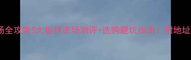 图片 🏡张家港板材市场全攻略5大板材市场测评+选购避坑指南！附地址导航和优惠信息1