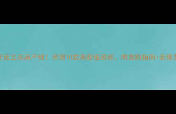 图片 🏡新西兰灰麻产地！亲测10款高颜值瓷砖，附选购指南+装修灵感