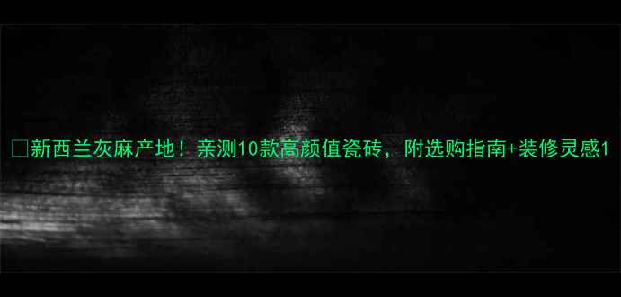 图片 🏡新西兰灰麻产地！亲测10款高颜值瓷砖，附选购指南+装修灵感1