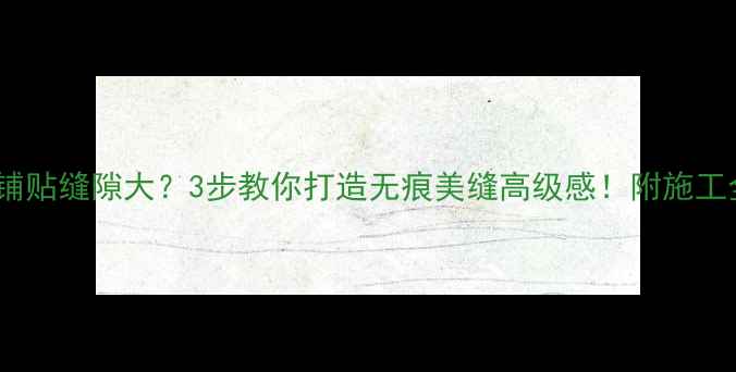 图片 🏡石材铺贴缝隙大？3步教你打造无痕美缝高级感！附施工全流程1