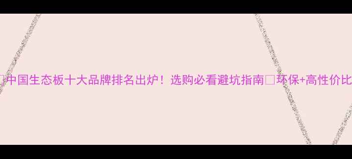 图片 🏷️中国生态板十大品牌排名出炉！选购必看避坑指南🔥环保+高性价比全1