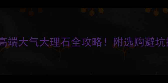 图片 💎大理石装修必备国内高端大气大理石全攻略！附选购避坑指南（附高清实拍图）1