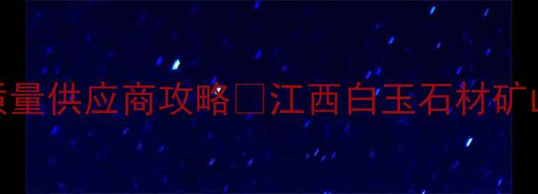 图片 💎江西白玉石材矿山全｜价格质量供应商攻略🔥江西白玉石材矿山怎么选？附最新采购指南🏷️