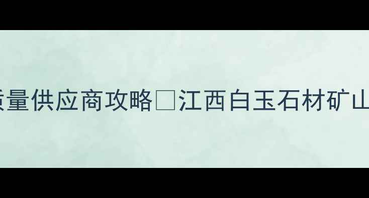 图片 💎江西白玉石材矿山全｜价格质量供应商攻略🔥江西白玉石材矿山怎么选？附最新采购指南🏷️1