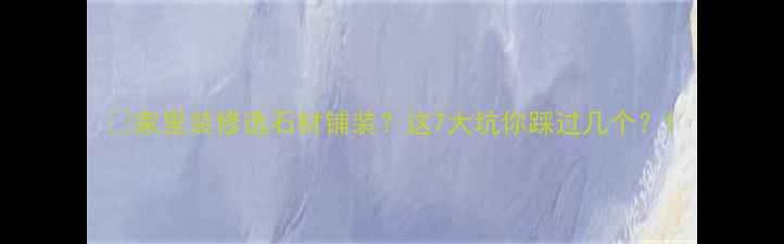 图片 💡家里装修选石材铺装？这7大坑你踩过几个？1