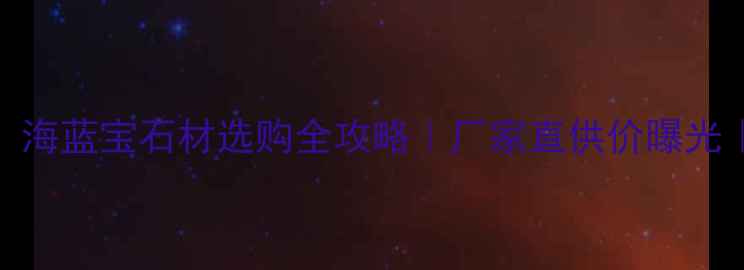 图片 💡装修必看！海蓝宝石材选购全攻略｜厂家直供价曝光｜附施工案例