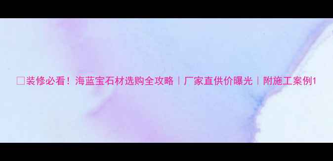 图片 💡装修必看！海蓝宝石材选购全攻略｜厂家直供价曝光｜附施工案例1