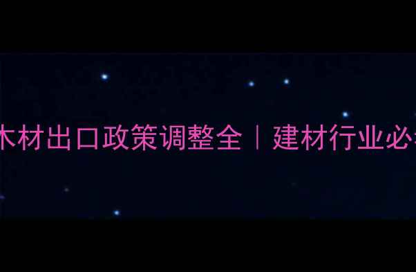 图片 💥大变动！木材出口政策调整全｜建材行业必看生存指南1