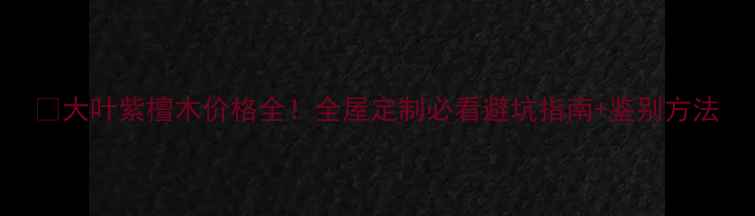 图片 💰大叶紫檀木价格全！全屋定制必看避坑指南+鉴别方法