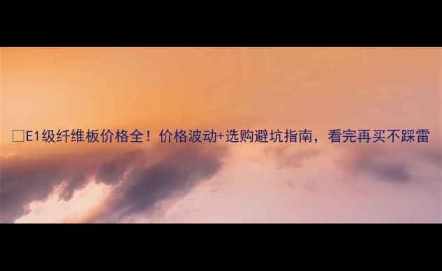 图片 📌E1级纤维板价格全！价格波动+选购避坑指南，看完再买不踩雷