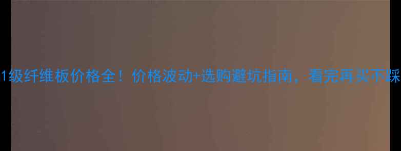 图片 📌E1级纤维板价格全！价格波动+选购避坑指南，看完再买不踩雷1