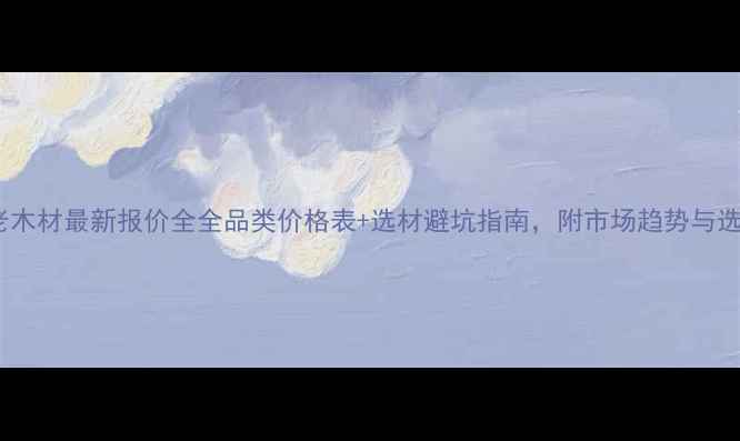 图片 📌临沂巴老木材最新报价全全品类价格表+选材避坑指南，附市场趋势与选购技巧！1