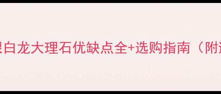 图片 📌必看！银白龙大理石优缺点全+选购指南（附避坑攻略）