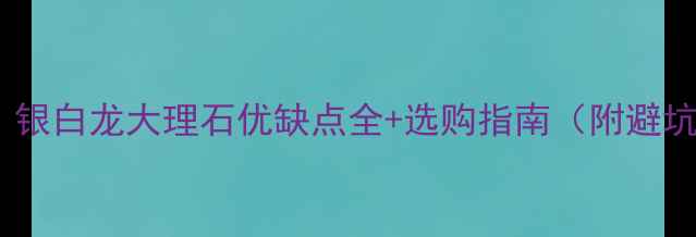 图片 📌必看！银白龙大理石优缺点全+选购指南（附避坑攻略）1