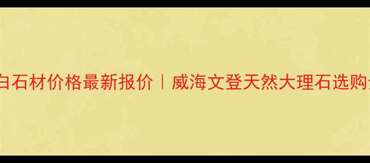 图片 📌文登白石材价格最新报价｜威海文登天然大理石选购全攻略1
