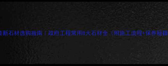 图片 📌最新石材选购指南｜政府工程常用8大石材全（附施工流程+保养秘籍）1