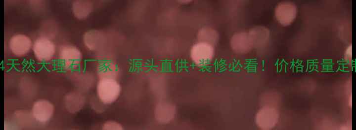图片 📌江西654天然大理石厂家：源头直供+装修必看！价格质量定制全攻略1