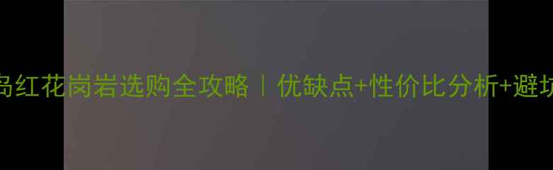 图片 📌石岛红花岗岩选购全攻略｜优缺点+性价比分析+避坑指南