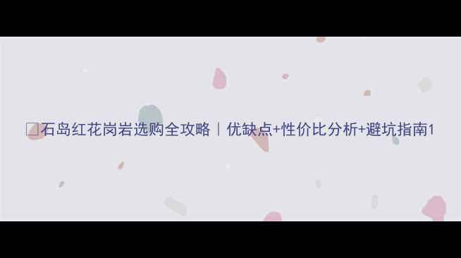 图片 📌石岛红花岗岩选购全攻略｜优缺点+性价比分析+避坑指南1