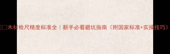 图片 📏🔧木材检尺精度标准全｜新手必看避坑指南（附国家标准+实操技巧）1