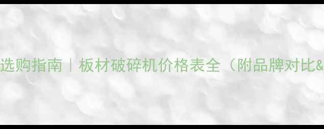 图片 📢最新报价+选购指南｜板材破碎机价格表全（附品牌对比&避坑攻略）1