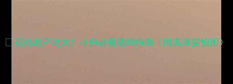 图片 🔍花岗岩产地大！小白必看选购指南（附高清实拍图）