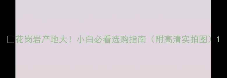 图片 🔍花岗岩产地大！小白必看选购指南（附高清实拍图）1