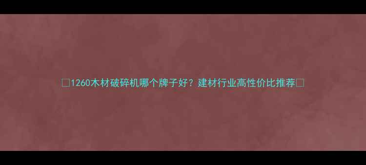 图片 🔥1260木材破碎机哪个牌子好？建材行业高性价比推荐🔥