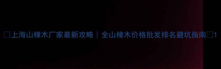 图片 🔥上海山樟木厂家最新攻略｜全山樟木价格批发排名避坑指南🌟1