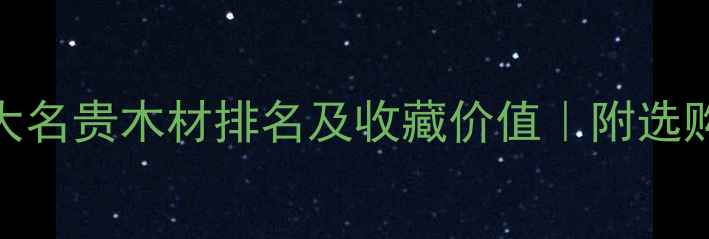 图片 🔥中国十大名贵木材排名及收藏价值｜附选购避坑指南