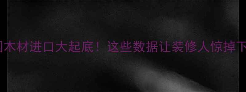 图片 🔥中国木材进口大起底！这些数据让装修人惊掉下巴！1