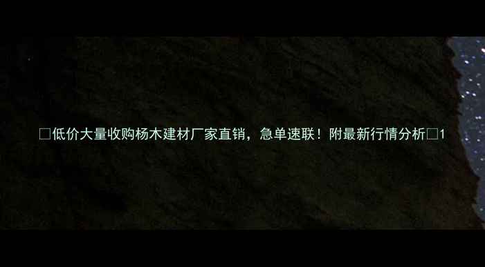 图片 🔥低价大量收购杨木建材厂家直销，急单速联！附最新行情分析🔥1