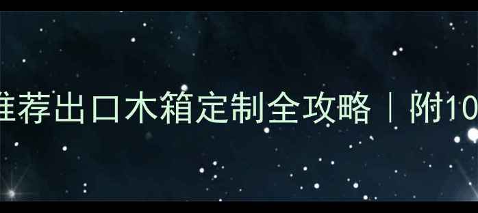 图片 🔥免熏蒸木箱厂家推荐出口木箱定制全攻略｜附10大优质供应商清单1