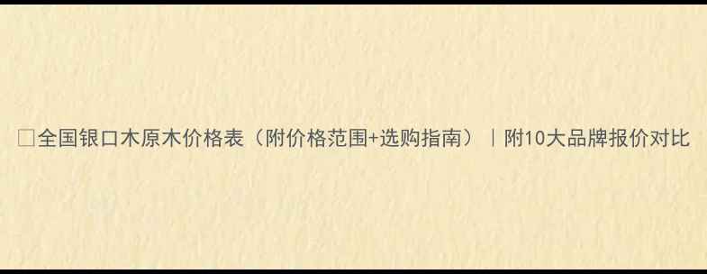 图片 🔥全国银口木原木价格表（附价格范围+选购指南）｜附10大品牌报价对比