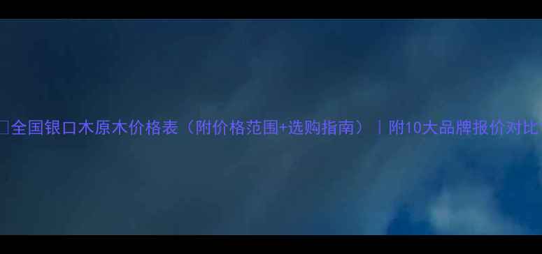 图片 🔥全国银口木原木价格表（附价格范围+选购指南）｜附10大品牌报价对比1