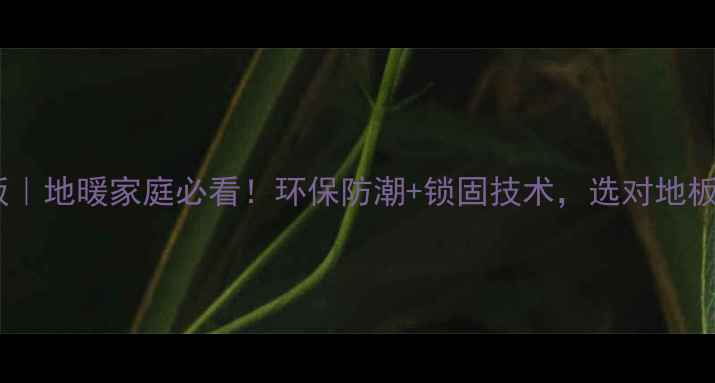 图片 🔥南浔地热实木地板｜地暖家庭必看！环保防潮+锁固技术，选对地板少花10万装修钱✨1