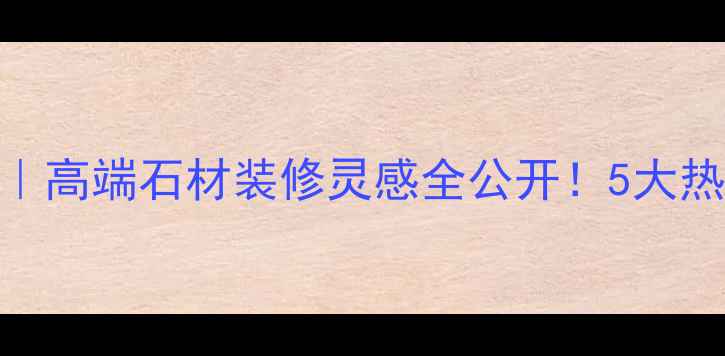 图片 🔥卡斯维诺北京石材展厅｜高端石材装修灵感全公开！5大热门岩种+全屋定制攻略💎1