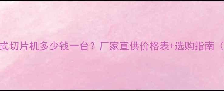 图片 🔥四川地区鼓式切片机多少钱一台？厂家直供价格表+选购指南（附最新报价）