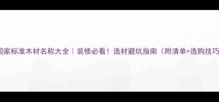 图片 🔥国家标准木材名称大全｜装修必看！选材避坑指南（附清单+选购技巧）1