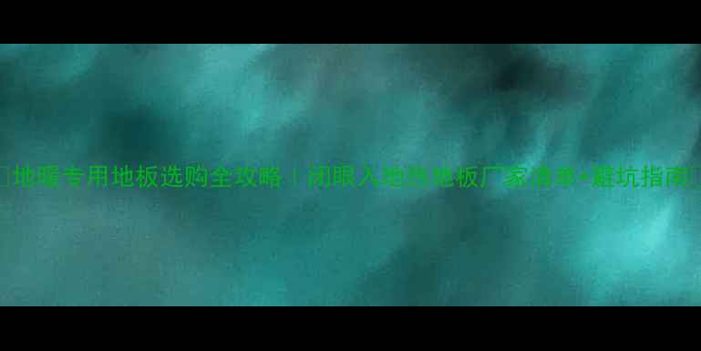 图片 🔥地暖专用地板选购全攻略｜闭眼入地热地板厂家清单+避坑指南🔥