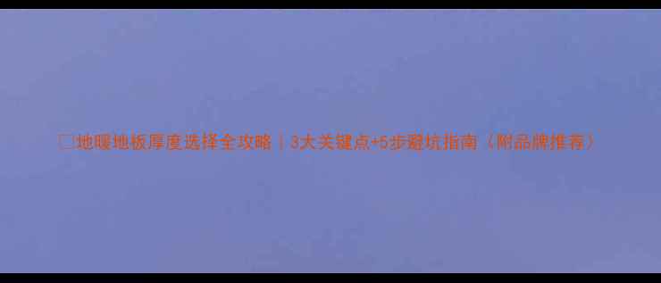 图片 🔥地暖地板厚度选择全攻略｜3大关键点+5步避坑指南（附品牌推荐）