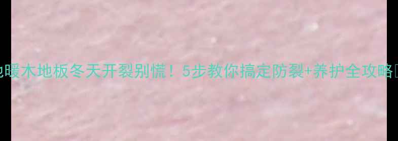 图片 🔥地暖木地板冬天开裂别慌！5步教你搞定防裂+养护全攻略❄️