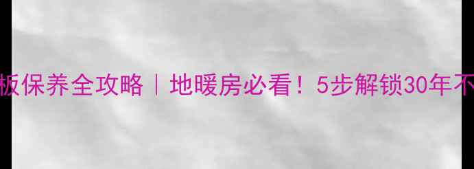 图片 🔥地热实木地板保养全攻略｜地暖房必看！5步解锁30年不翻新木地板🌟