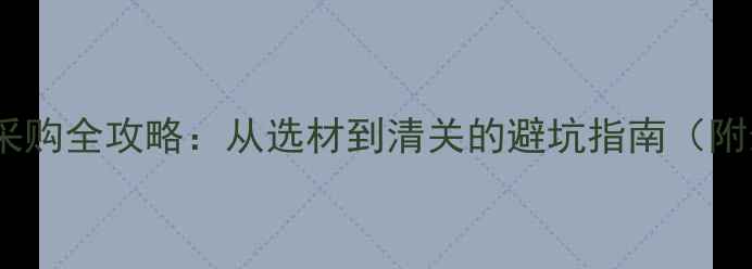 图片 🔥外贸石材采购全攻略：从选材到清关的避坑指南（附最新政策）1