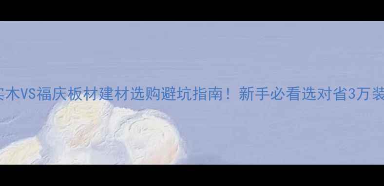 图片 🔥多层实木VS福庆板材建材选购避坑指南！新手必看选对省3万装修费🏠1