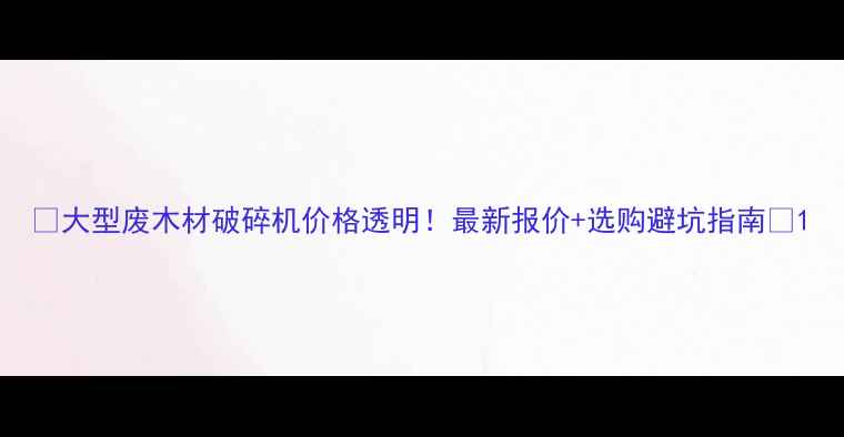 图片 🔥大型废木材破碎机价格透明！最新报价+选购避坑指南💰1